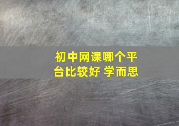 初中网课哪个平台比较好 学而思